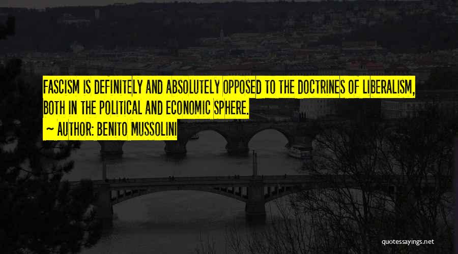 Benito Mussolini Quotes: Fascism Is Definitely And Absolutely Opposed To The Doctrines Of Liberalism, Both In The Political And Economic Sphere.