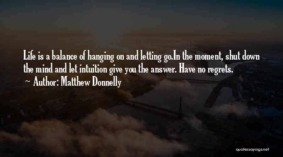 Matthew Donnelly Quotes: Life Is A Balance Of Hanging On And Letting Go.in The Moment, Shut Down The Mind And Let Intuition Give
