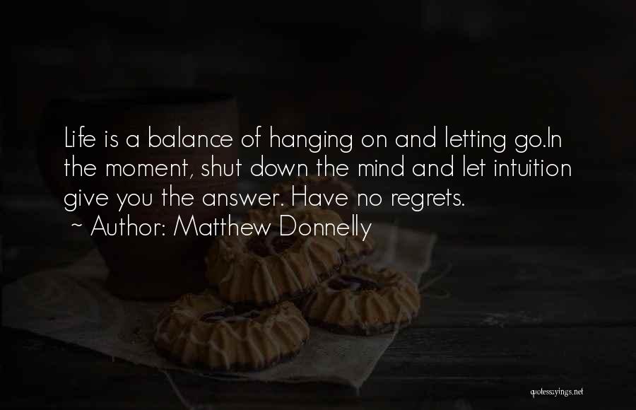 Matthew Donnelly Quotes: Life Is A Balance Of Hanging On And Letting Go.in The Moment, Shut Down The Mind And Let Intuition Give