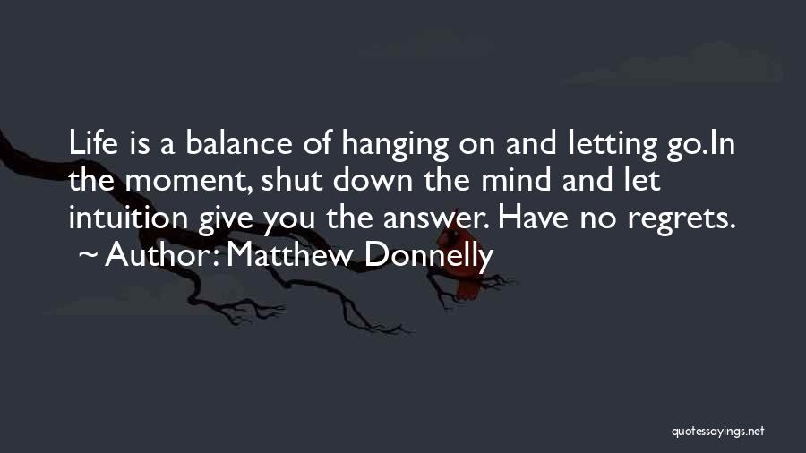 Matthew Donnelly Quotes: Life Is A Balance Of Hanging On And Letting Go.in The Moment, Shut Down The Mind And Let Intuition Give