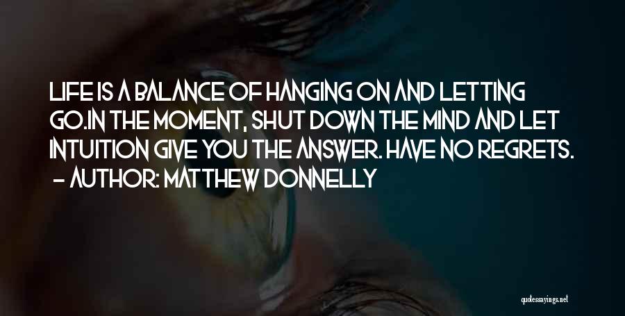 Matthew Donnelly Quotes: Life Is A Balance Of Hanging On And Letting Go.in The Moment, Shut Down The Mind And Let Intuition Give