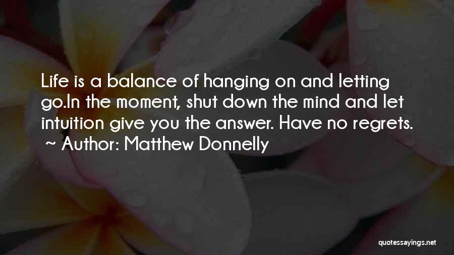Matthew Donnelly Quotes: Life Is A Balance Of Hanging On And Letting Go.in The Moment, Shut Down The Mind And Let Intuition Give