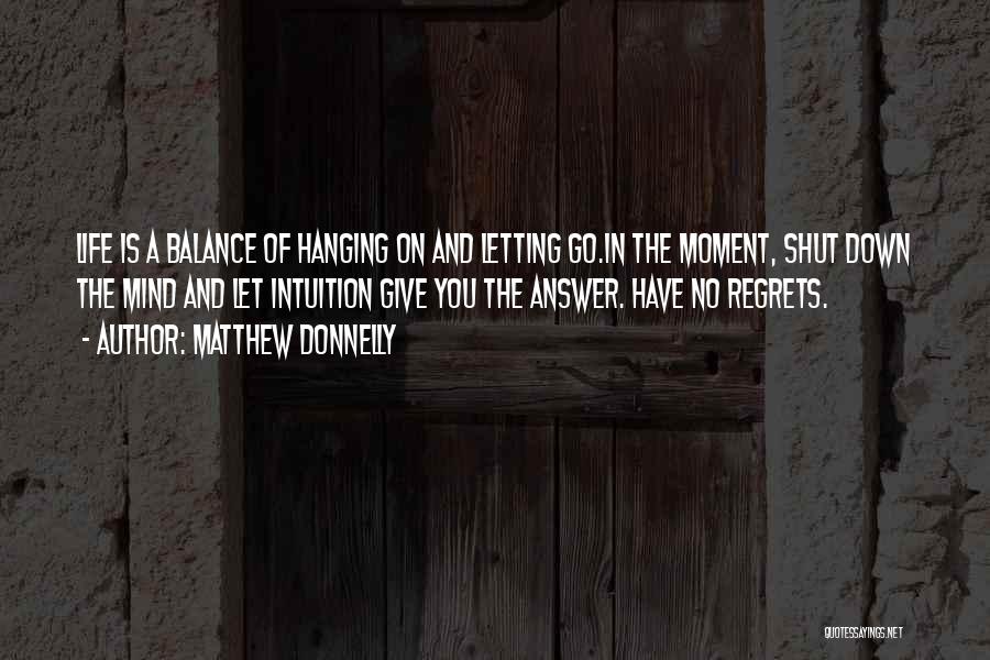 Matthew Donnelly Quotes: Life Is A Balance Of Hanging On And Letting Go.in The Moment, Shut Down The Mind And Let Intuition Give