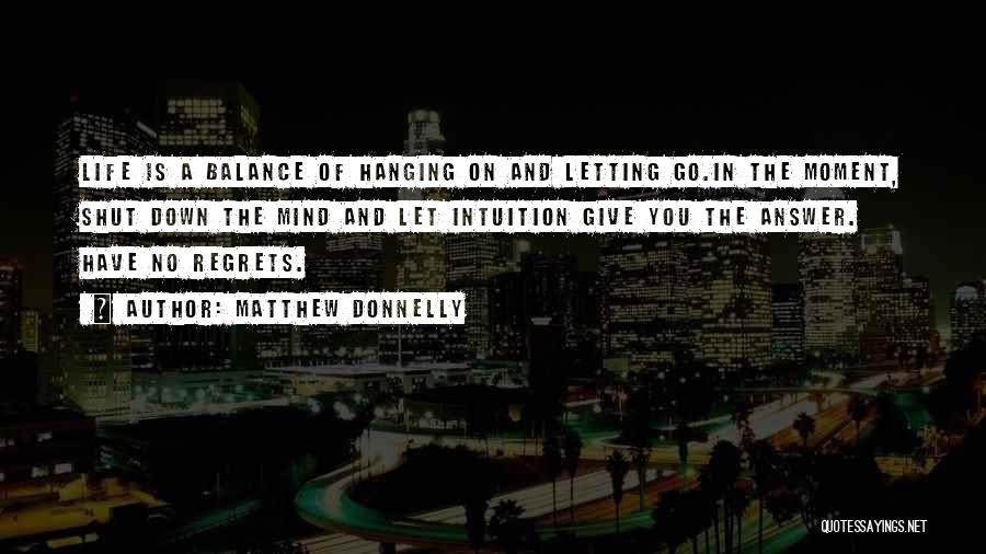 Matthew Donnelly Quotes: Life Is A Balance Of Hanging On And Letting Go.in The Moment, Shut Down The Mind And Let Intuition Give