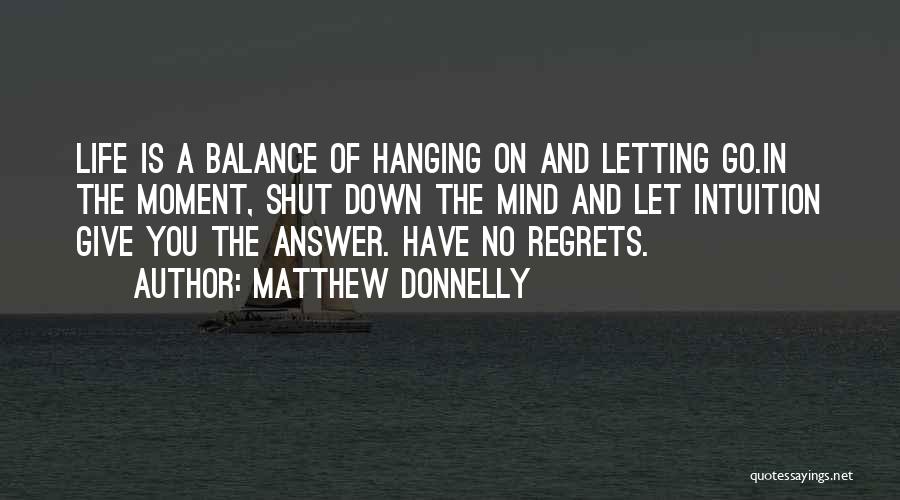 Matthew Donnelly Quotes: Life Is A Balance Of Hanging On And Letting Go.in The Moment, Shut Down The Mind And Let Intuition Give