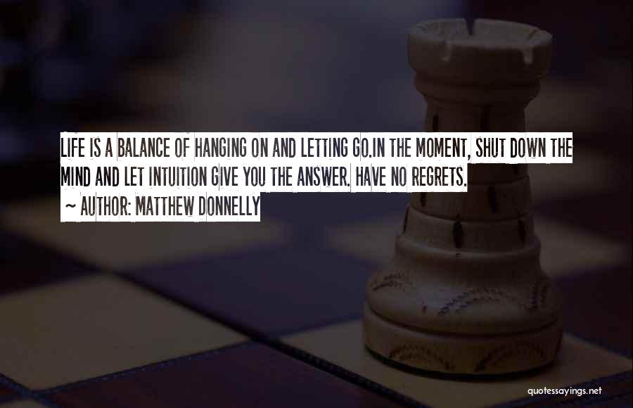 Matthew Donnelly Quotes: Life Is A Balance Of Hanging On And Letting Go.in The Moment, Shut Down The Mind And Let Intuition Give