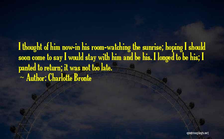 Charlotte Bronte Quotes: I Thought Of Him Now-in His Room-watching The Sunrise; Hoping I Should Soon Come To Say I Would Stay With