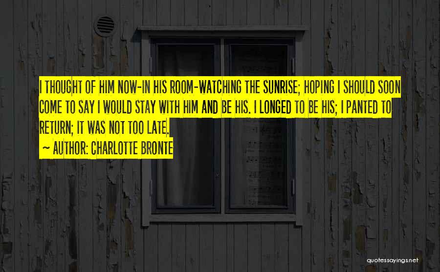 Charlotte Bronte Quotes: I Thought Of Him Now-in His Room-watching The Sunrise; Hoping I Should Soon Come To Say I Would Stay With