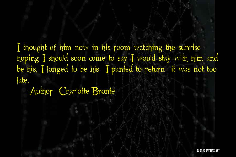 Charlotte Bronte Quotes: I Thought Of Him Now-in His Room-watching The Sunrise; Hoping I Should Soon Come To Say I Would Stay With