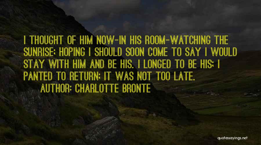 Charlotte Bronte Quotes: I Thought Of Him Now-in His Room-watching The Sunrise; Hoping I Should Soon Come To Say I Would Stay With
