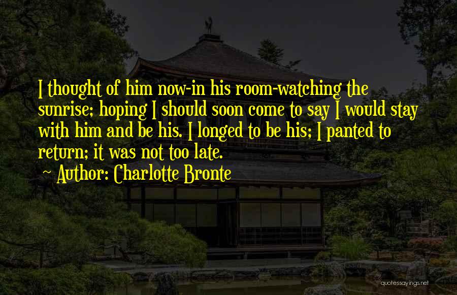 Charlotte Bronte Quotes: I Thought Of Him Now-in His Room-watching The Sunrise; Hoping I Should Soon Come To Say I Would Stay With