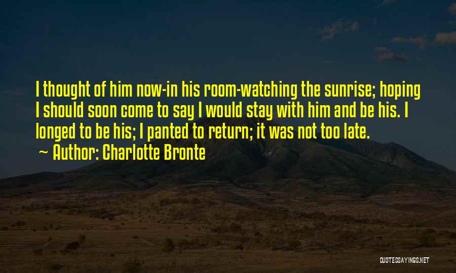 Charlotte Bronte Quotes: I Thought Of Him Now-in His Room-watching The Sunrise; Hoping I Should Soon Come To Say I Would Stay With