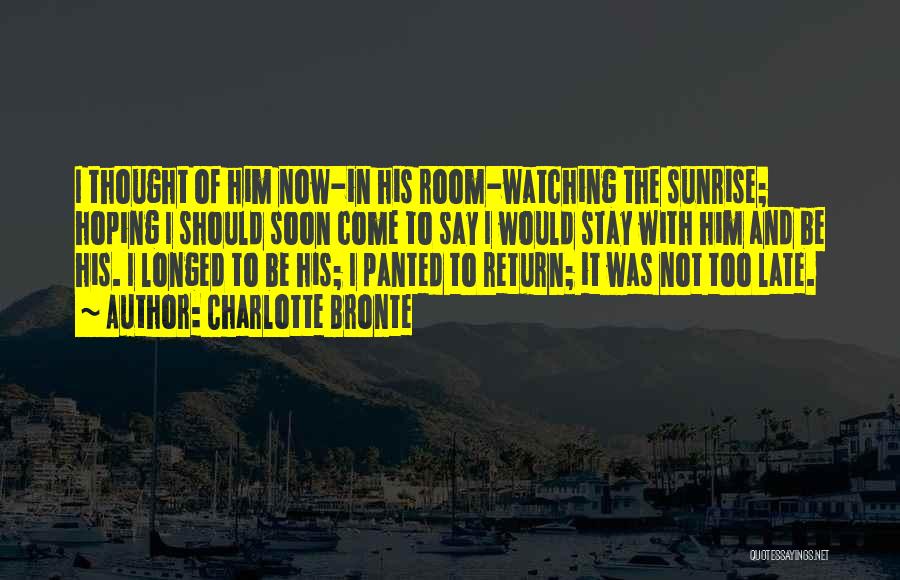 Charlotte Bronte Quotes: I Thought Of Him Now-in His Room-watching The Sunrise; Hoping I Should Soon Come To Say I Would Stay With