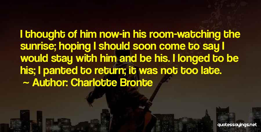 Charlotte Bronte Quotes: I Thought Of Him Now-in His Room-watching The Sunrise; Hoping I Should Soon Come To Say I Would Stay With