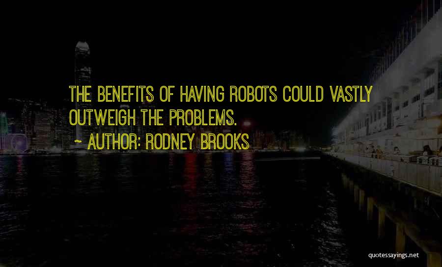 Rodney Brooks Quotes: The Benefits Of Having Robots Could Vastly Outweigh The Problems.