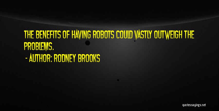 Rodney Brooks Quotes: The Benefits Of Having Robots Could Vastly Outweigh The Problems.