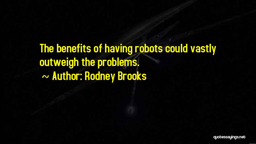 Rodney Brooks Quotes: The Benefits Of Having Robots Could Vastly Outweigh The Problems.