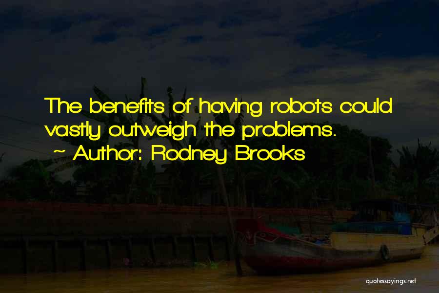 Rodney Brooks Quotes: The Benefits Of Having Robots Could Vastly Outweigh The Problems.