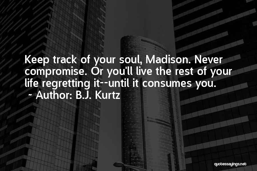 B.J. Kurtz Quotes: Keep Track Of Your Soul, Madison. Never Compromise. Or You'll Live The Rest Of Your Life Regretting It--until It Consumes