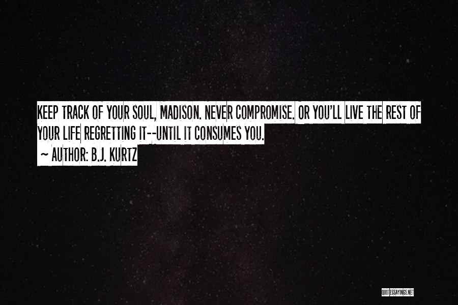 B.J. Kurtz Quotes: Keep Track Of Your Soul, Madison. Never Compromise. Or You'll Live The Rest Of Your Life Regretting It--until It Consumes