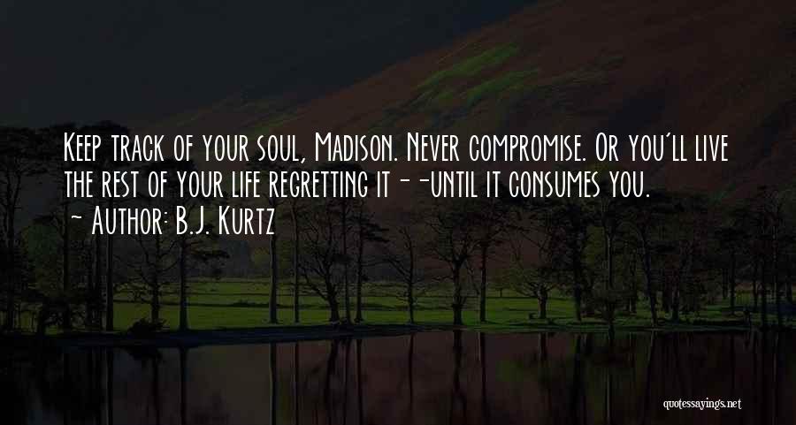 B.J. Kurtz Quotes: Keep Track Of Your Soul, Madison. Never Compromise. Or You'll Live The Rest Of Your Life Regretting It--until It Consumes