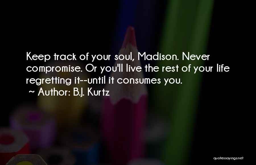 B.J. Kurtz Quotes: Keep Track Of Your Soul, Madison. Never Compromise. Or You'll Live The Rest Of Your Life Regretting It--until It Consumes