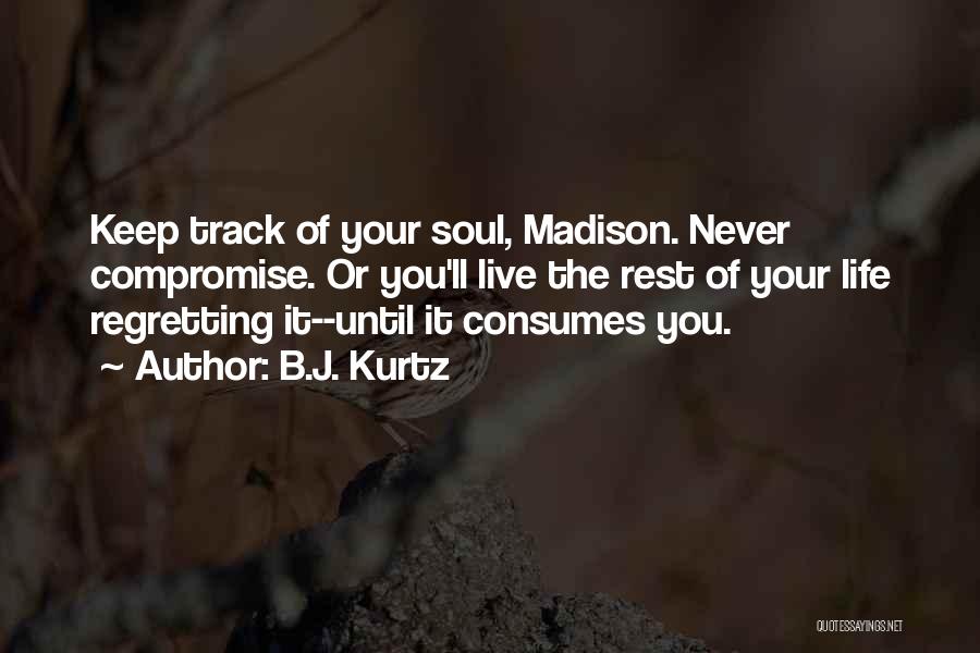 B.J. Kurtz Quotes: Keep Track Of Your Soul, Madison. Never Compromise. Or You'll Live The Rest Of Your Life Regretting It--until It Consumes