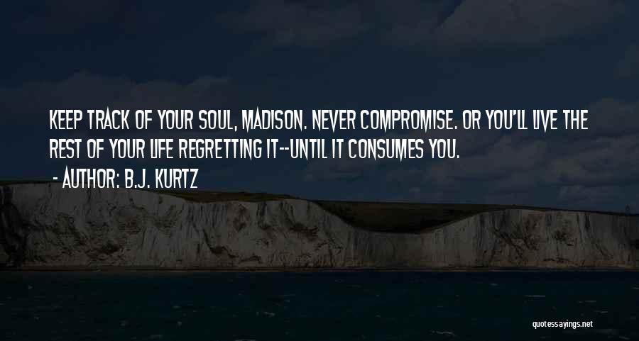 B.J. Kurtz Quotes: Keep Track Of Your Soul, Madison. Never Compromise. Or You'll Live The Rest Of Your Life Regretting It--until It Consumes