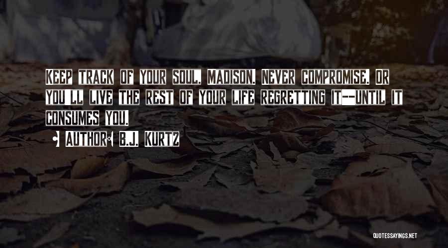 B.J. Kurtz Quotes: Keep Track Of Your Soul, Madison. Never Compromise. Or You'll Live The Rest Of Your Life Regretting It--until It Consumes
