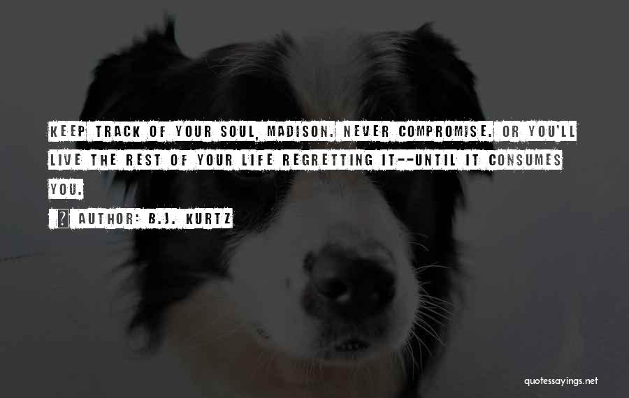 B.J. Kurtz Quotes: Keep Track Of Your Soul, Madison. Never Compromise. Or You'll Live The Rest Of Your Life Regretting It--until It Consumes