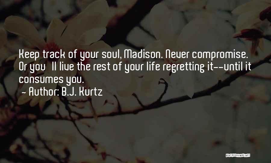 B.J. Kurtz Quotes: Keep Track Of Your Soul, Madison. Never Compromise. Or You'll Live The Rest Of Your Life Regretting It--until It Consumes