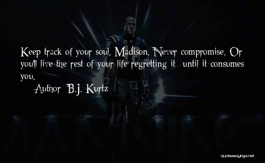 B.J. Kurtz Quotes: Keep Track Of Your Soul, Madison. Never Compromise. Or You'll Live The Rest Of Your Life Regretting It--until It Consumes