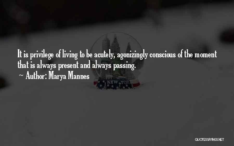 Marya Mannes Quotes: It Is Privilege Of Living To Be Acutely, Agonizingly Conscious Of The Moment That Is Always Present And Always Passing.