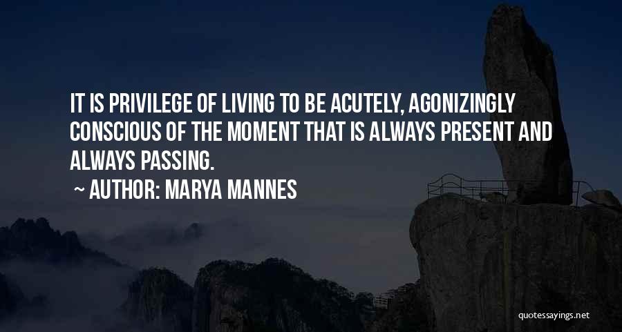 Marya Mannes Quotes: It Is Privilege Of Living To Be Acutely, Agonizingly Conscious Of The Moment That Is Always Present And Always Passing.