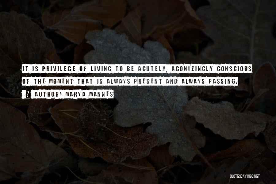 Marya Mannes Quotes: It Is Privilege Of Living To Be Acutely, Agonizingly Conscious Of The Moment That Is Always Present And Always Passing.