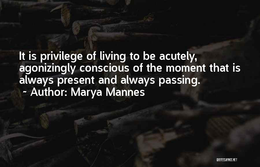 Marya Mannes Quotes: It Is Privilege Of Living To Be Acutely, Agonizingly Conscious Of The Moment That Is Always Present And Always Passing.
