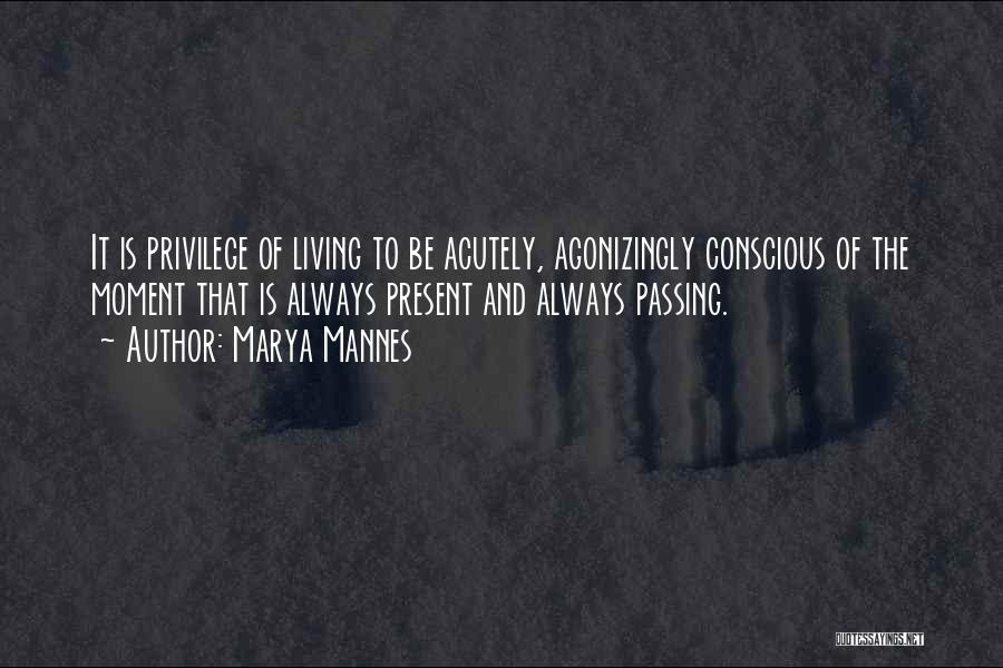 Marya Mannes Quotes: It Is Privilege Of Living To Be Acutely, Agonizingly Conscious Of The Moment That Is Always Present And Always Passing.