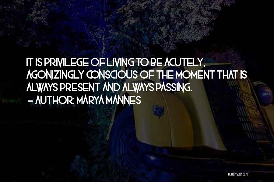 Marya Mannes Quotes: It Is Privilege Of Living To Be Acutely, Agonizingly Conscious Of The Moment That Is Always Present And Always Passing.