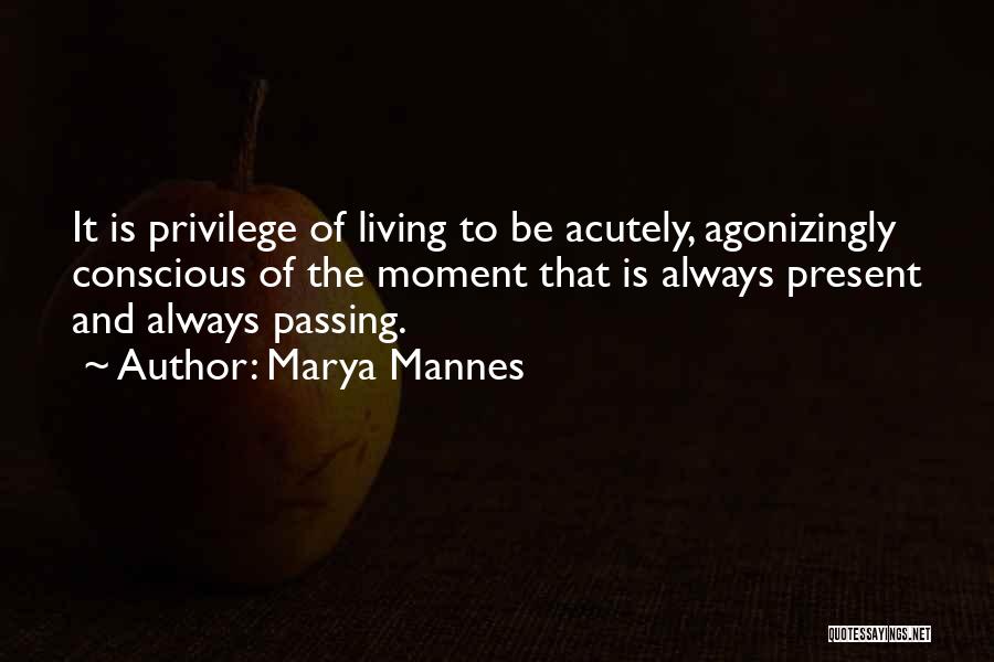 Marya Mannes Quotes: It Is Privilege Of Living To Be Acutely, Agonizingly Conscious Of The Moment That Is Always Present And Always Passing.