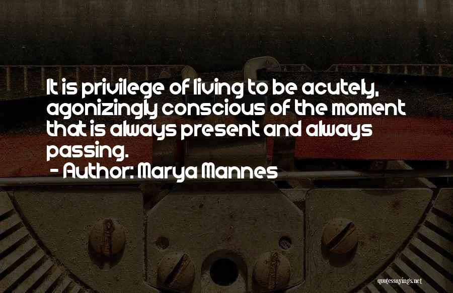 Marya Mannes Quotes: It Is Privilege Of Living To Be Acutely, Agonizingly Conscious Of The Moment That Is Always Present And Always Passing.