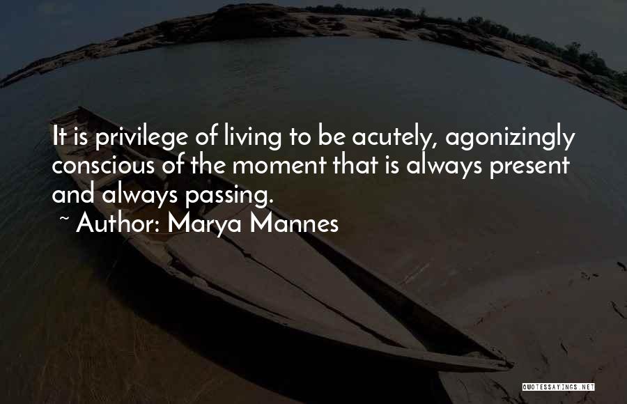 Marya Mannes Quotes: It Is Privilege Of Living To Be Acutely, Agonizingly Conscious Of The Moment That Is Always Present And Always Passing.