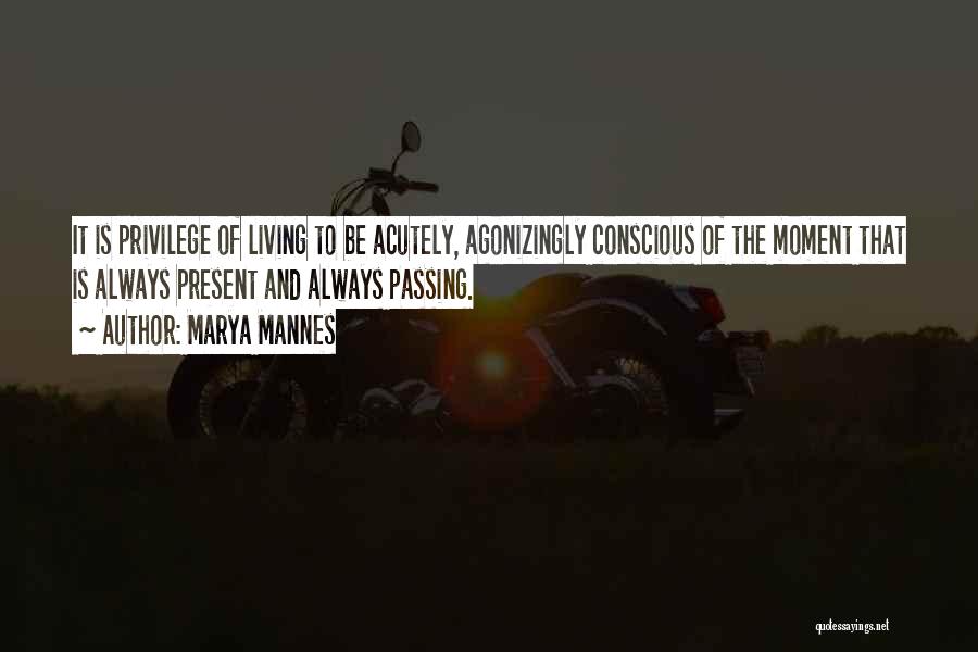 Marya Mannes Quotes: It Is Privilege Of Living To Be Acutely, Agonizingly Conscious Of The Moment That Is Always Present And Always Passing.