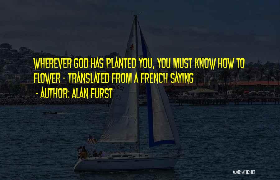 Alan Furst Quotes: Wherever God Has Planted You, You Must Know How To Flower - Translated From A French Saying