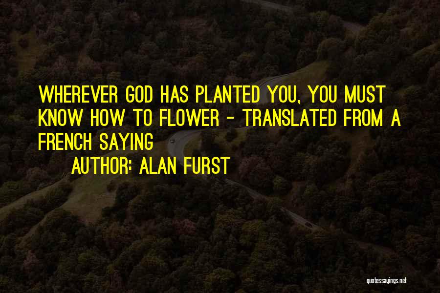 Alan Furst Quotes: Wherever God Has Planted You, You Must Know How To Flower - Translated From A French Saying