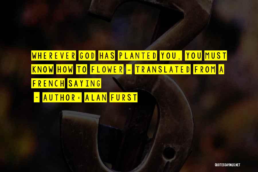 Alan Furst Quotes: Wherever God Has Planted You, You Must Know How To Flower - Translated From A French Saying