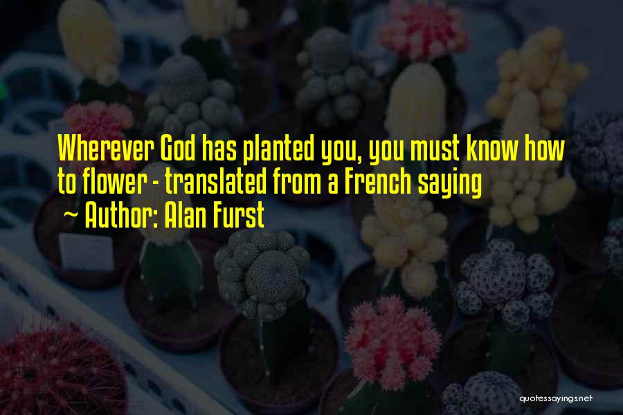 Alan Furst Quotes: Wherever God Has Planted You, You Must Know How To Flower - Translated From A French Saying