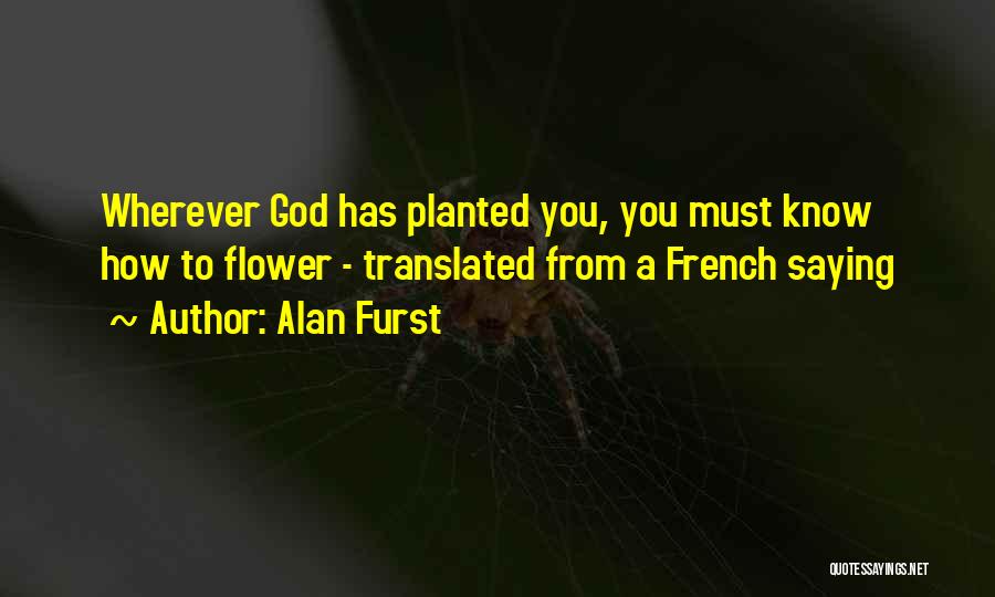 Alan Furst Quotes: Wherever God Has Planted You, You Must Know How To Flower - Translated From A French Saying