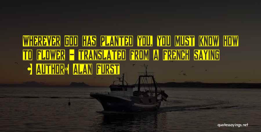 Alan Furst Quotes: Wherever God Has Planted You, You Must Know How To Flower - Translated From A French Saying