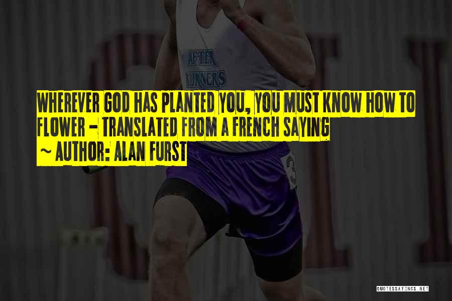 Alan Furst Quotes: Wherever God Has Planted You, You Must Know How To Flower - Translated From A French Saying