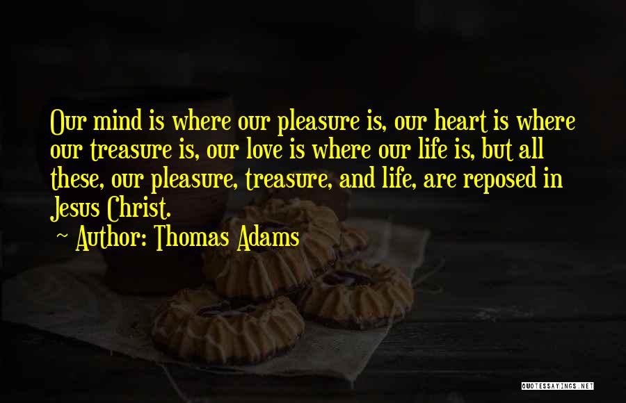 Thomas Adams Quotes: Our Mind Is Where Our Pleasure Is, Our Heart Is Where Our Treasure Is, Our Love Is Where Our Life